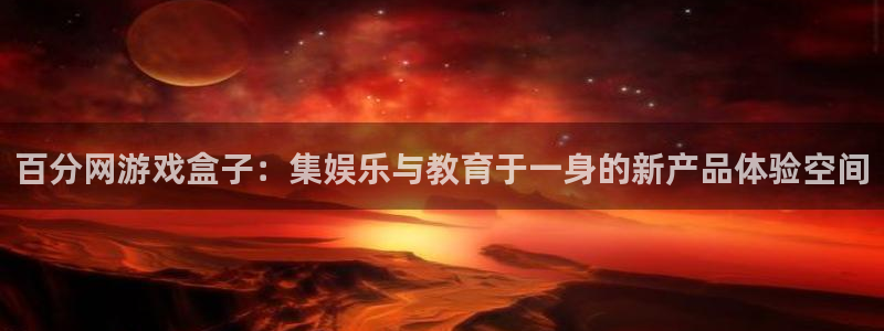 杏宇代理：百分网游戏盒子：集娱乐与教育于一身的新产品体验空间