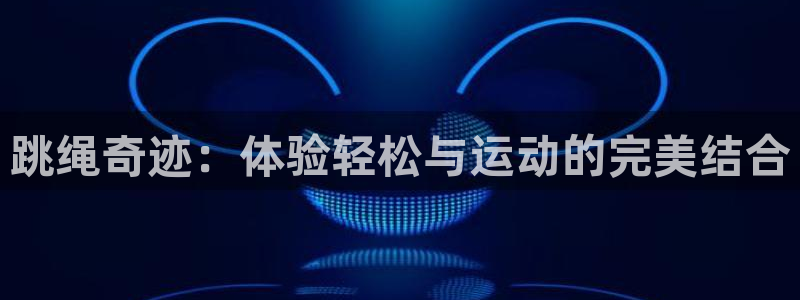 杏宇娱乐登录官网网址是多少：跳绳奇迹：体验轻松与运动的完美结