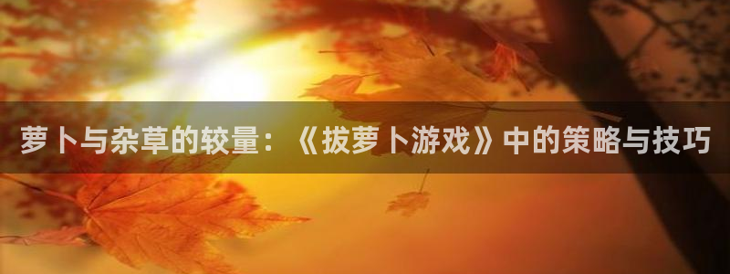 杏宇娱乐平台最新版下载官网苹果：萝卜与杂草的较量：《拔萝卜游