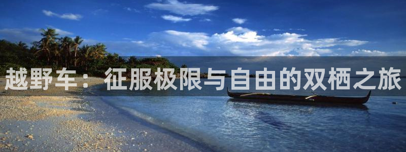 杏宇娱乐登录官网下载手机版：越野车：征服极限与自由的双栖之旅