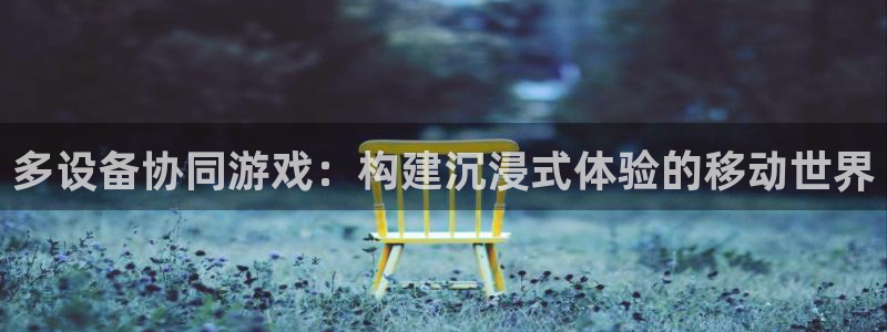 杏宇娱乐登录官网入口网址：多设备协同游戏：构建沉浸式体验的移