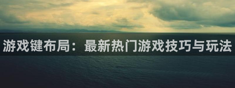 杏宇娱乐平台最新版下载安装手机：游戏键布局：最新热门游戏技巧