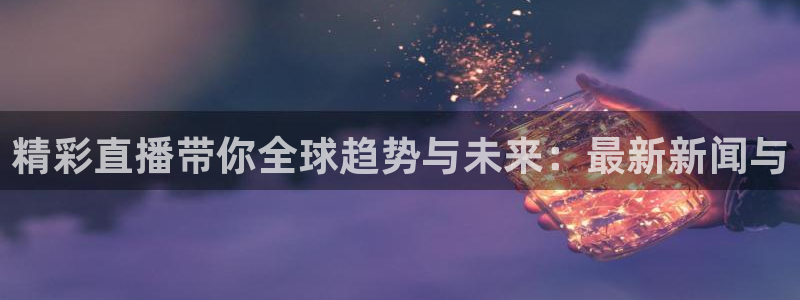 飞速体育无插件直播nba高清：精彩直播带你全球趋势与未来：最新新闻与